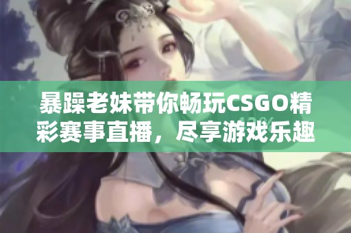 暴躁老妹带你畅玩CSGO精彩赛事直播，尽享游戏乐趣