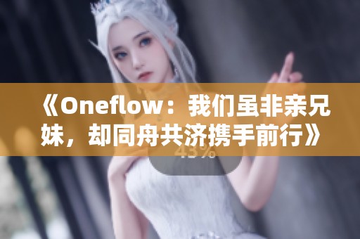 《Oneflow：我们虽非亲兄妹，却同舟共济携手前行》