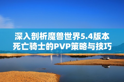 深入剖析魔兽世界5.4版本死亡骑士的PVP策略与技巧