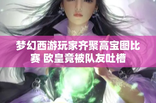 梦幻西游玩家齐聚高宝图比赛 欧皇竟被队友吐槽