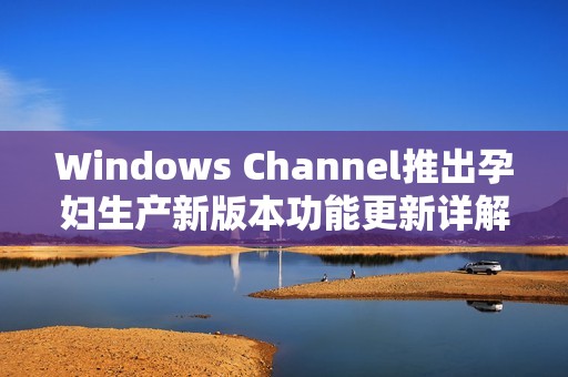 Windows Channel推出孕妇生产新版本功能更新详解