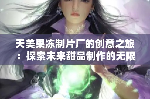 天美果冻制片厂的创意之旅：探索未来甜品制作的无限可能