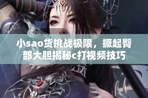 小sao货挑战极限，撅起臀部大胆揭秘c打视频技巧