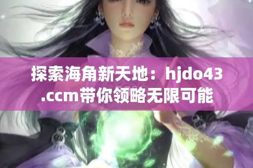 探索海角新天地：hjdo43.ccm带你领略无限可能