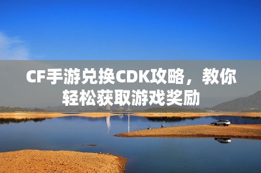 CF手游兑换CDK攻略，教你轻松获取游戏奖励