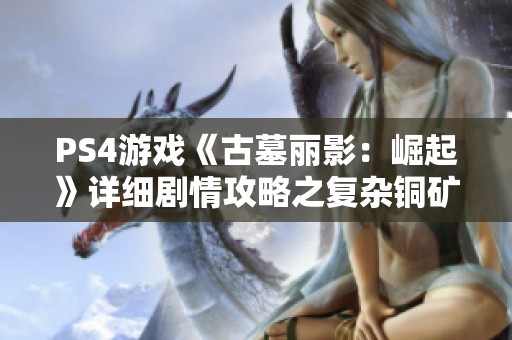 PS4游戏《古墓丽影：崛起》详细剧情攻略之复杂铜矿工厂关卡解析