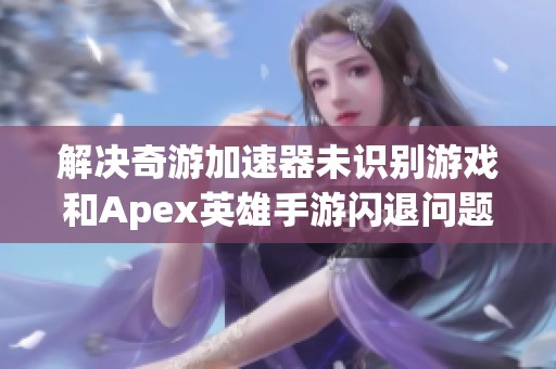 解决奇游加速器未识别游戏和Apex英雄手游闪退问题的有效方法