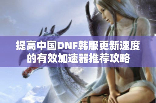 提高中国DNF韩服更新速度的有效加速器推荐攻略