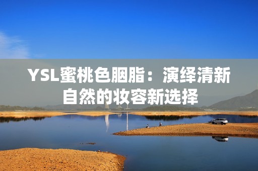 YSL蜜桃色胭脂：演绎清新自然的妆容新选择