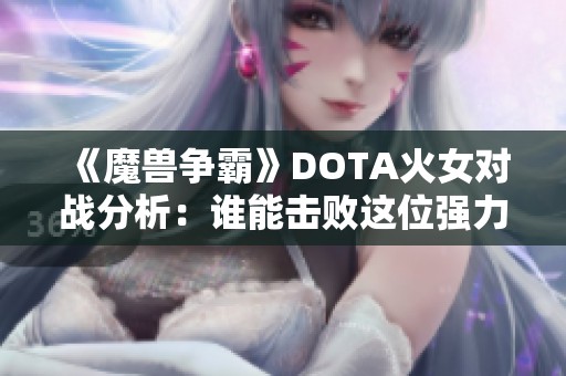 《魔兽争霸》DOTA火女对战分析：谁能击败这位强力英雄