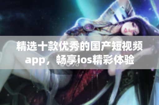 精选十款优秀的国产短视频app，畅享ios精彩体验