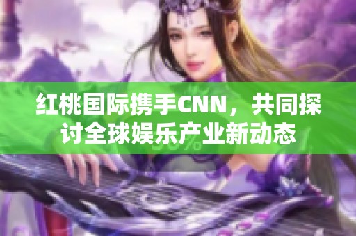 红桃国际携手CNN，共同探讨全球娱乐产业新动态