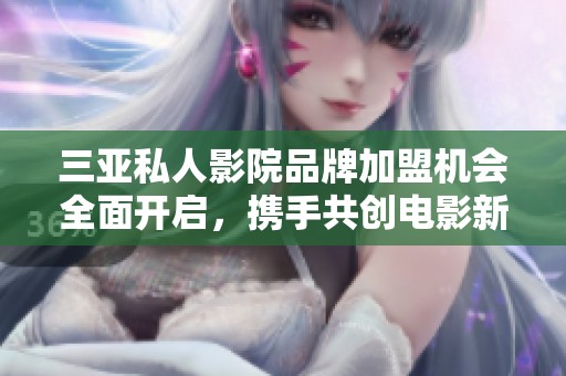 三亚私人影院品牌加盟机会全面开启，携手共创电影新体验