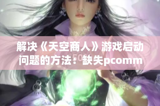 解决《天空商人》游戏启动问题的方法：缺失pcomm.dll文件修复指南