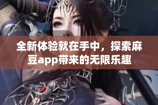 全新体验就在手中，探索麻豆app带来的无限乐趣