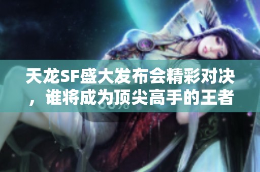 天龙SF盛大发布会精彩对决，谁将成为顶尖高手的王者