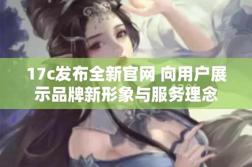 17c发布全新官网 向用户展示品牌新形象与服务理念