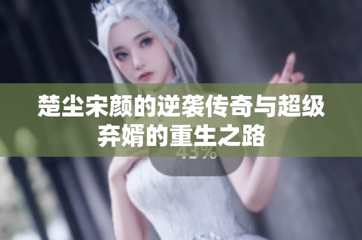 楚尘宋颜的逆袭传奇与超级弃婿的重生之路