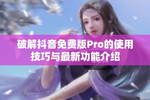 破解抖音免费版Pro的使用技巧与最新功能介绍