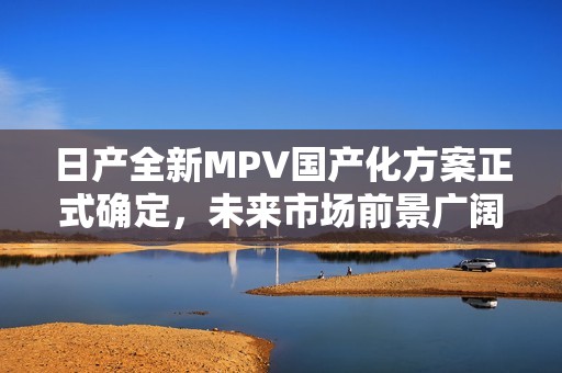 日产全新MPV国产化方案正式确定，未来市场前景广阔