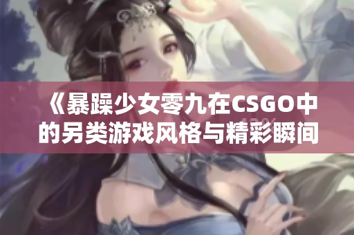 《暴躁少女零九在CSGO中的另类游戏风格与精彩瞬间》