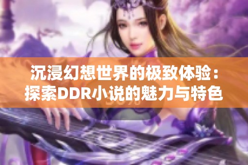 沉浸幻想世界的极致体验：探索DDR小说的魅力与特色