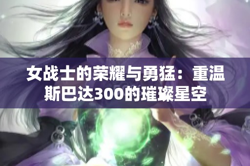 女战士的荣耀与勇猛：重温斯巴达300的璀璨星空