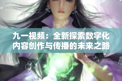 九一视频：全新探索数字化内容创作与传播的未来之路