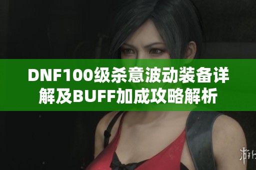 DNF100级杀意波动装备详解及BUFF加成攻略解析