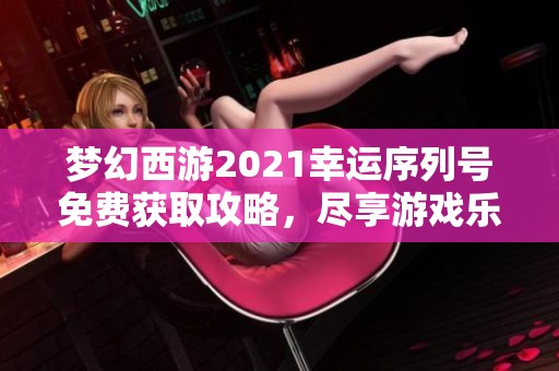 梦幻西游2021幸运序列号免费获取攻略，尽享游戏乐趣