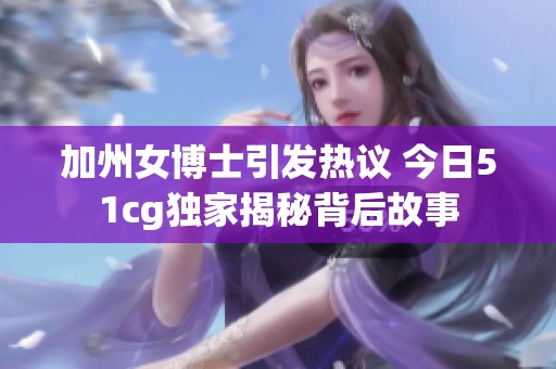 加州女博士引发热议 今日51cg独家揭秘背后故事