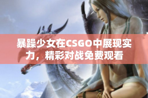 暴躁少女在CSGO中展现实力，精彩对战免费观看