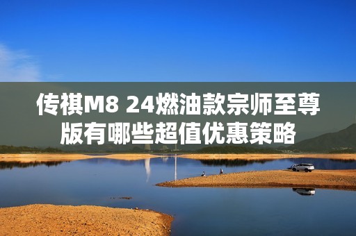 传祺M8 24燃油款宗师至尊版有哪些超值优惠策略