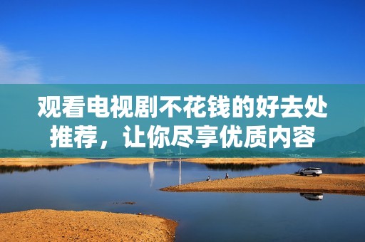 观看电视剧不花钱的好去处推荐，让你尽享优质内容