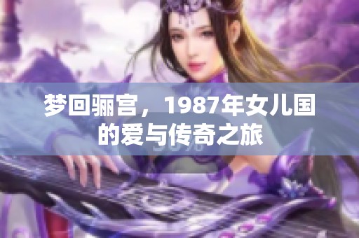 梦回骊宫，1987年女儿国的爱与传奇之旅