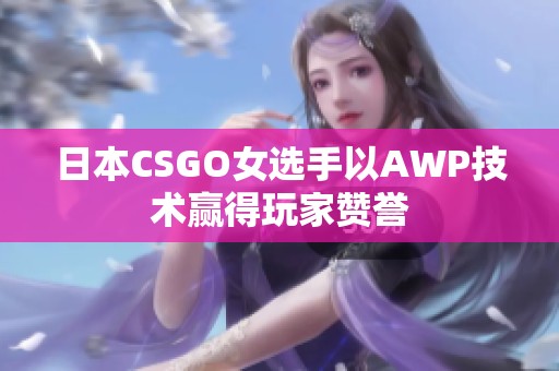 日本CSGO女选手以AWP技术赢得玩家赞誉