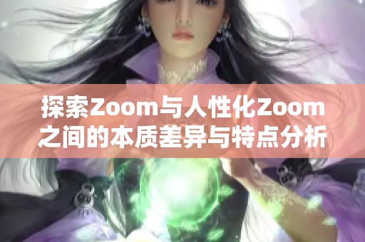 探索Zoom与人性化Zoom之间的本质差异与特点分析