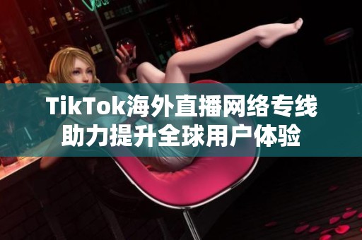 TikTok海外直播网络专线助力提升全球用户体验