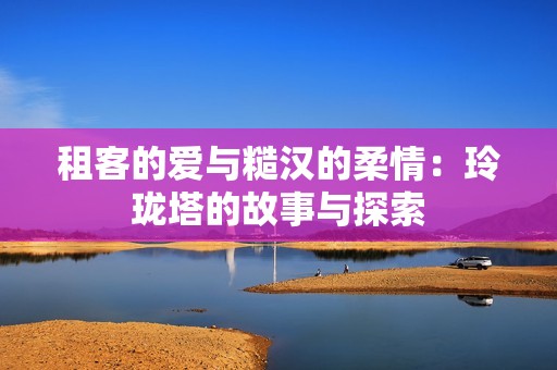 租客的爱与糙汉的柔情：玲珑塔的故事与探索