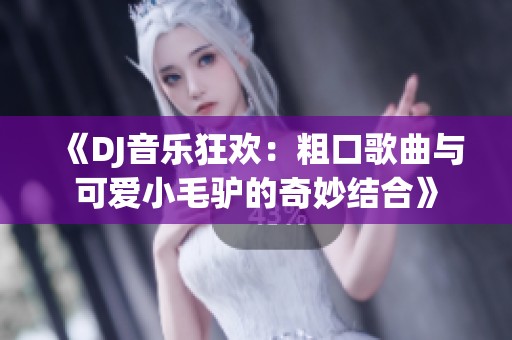 《DJ音乐狂欢：粗口歌曲与可爱小毛驴的奇妙结合》