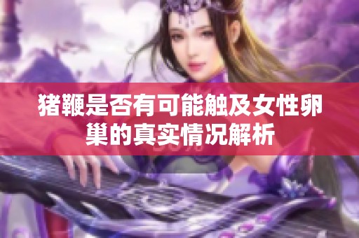 猪鞭是否有可能触及女性卵巢的真实情况解析