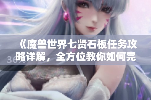 《魔兽世界七贤石板任务攻略详解，全方位教你如何完成》