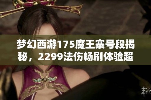 梦幻西游175魔王寨号段揭秘，2299法伤畅刷体验超赞