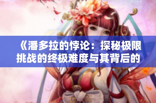 《潘多拉的悖论：探秘极限挑战的终极难度与其背后的故事》