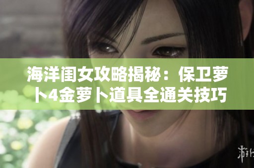 海洋闺女攻略揭秘：保卫萝卜4金萝卜道具全通关技巧分享