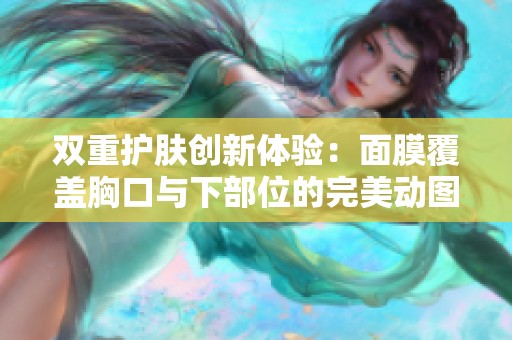 双重护肤创新体验：面膜覆盖胸口与下部位的完美动图展示