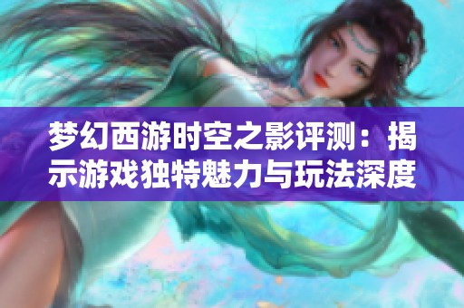 梦幻西游时空之影评测：揭示游戏独特魅力与玩法深度