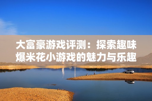 大富豪游戏评测：探索趣味爆米花小游戏的魅力与乐趣