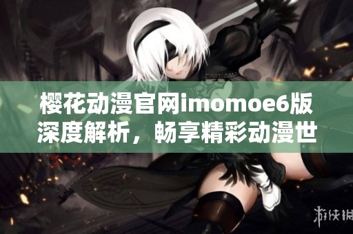 樱花动漫官网imomoe6版深度解析，畅享精彩动漫世界