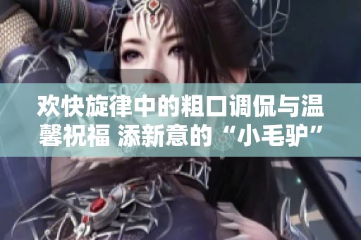 欢快旋律中的粗口调侃与温馨祝福 添新意的“小毛驴”乐曲解析